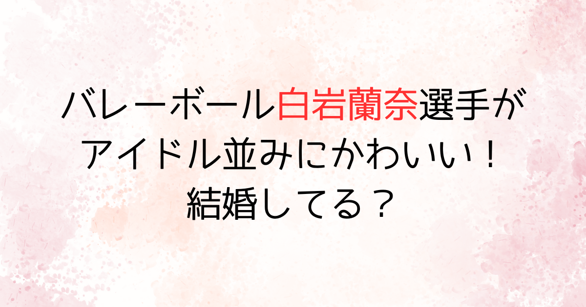 白岩蘭奈選手がかわいい。結婚はしてる？