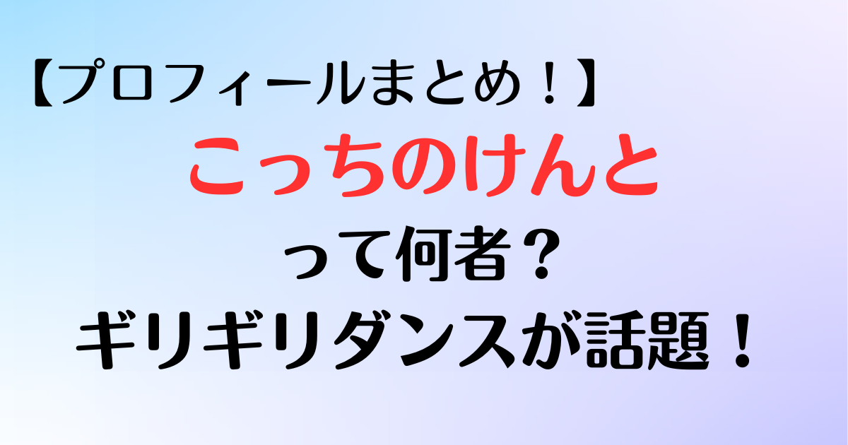 【こっちのけんと】は何者？由来･学歴･兄弟･プロフィールまとめ！ギリギリダンスが話題。のアイキャッチ画像です。